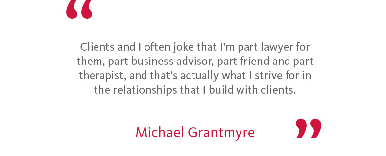 Michael's Quote: 'Clients and I often joke that I’m part lawyer for them, part business advisor, part friend and part therapist, and that’s actually what I strive for in the relationships that I build with clients.'